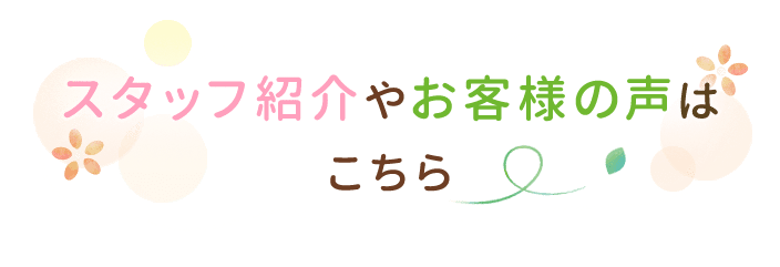 スタッフ紹介やお客様の声はこちら